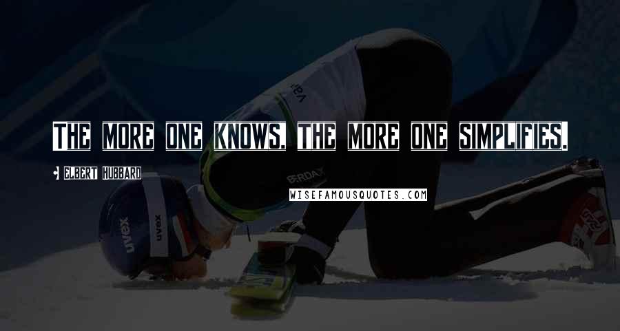 Elbert Hubbard Quotes: The more one knows, the more one simplifies.