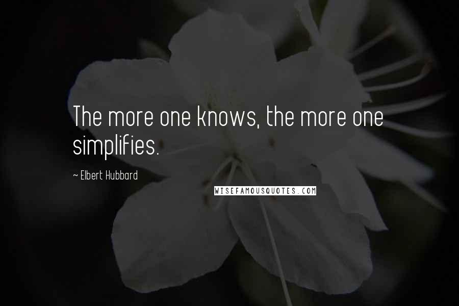 Elbert Hubbard Quotes: The more one knows, the more one simplifies.