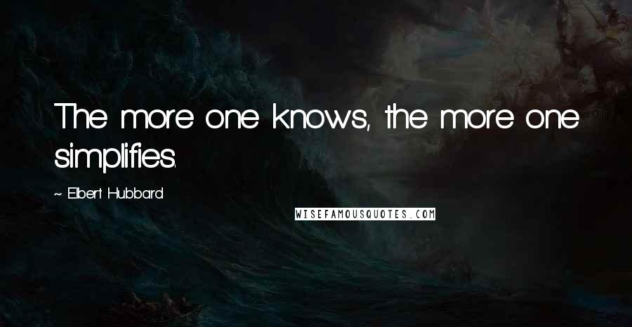 Elbert Hubbard Quotes: The more one knows, the more one simplifies.