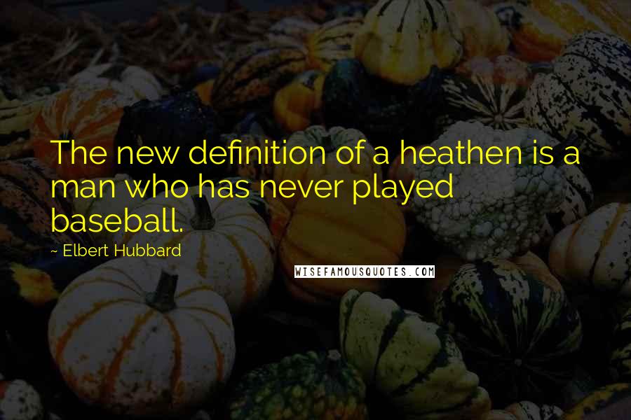 Elbert Hubbard Quotes: The new definition of a heathen is a man who has never played baseball.