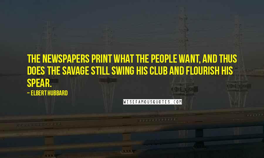 Elbert Hubbard Quotes: The newspapers print what the people want, and thus does the savage still swing his club and flourish his spear.