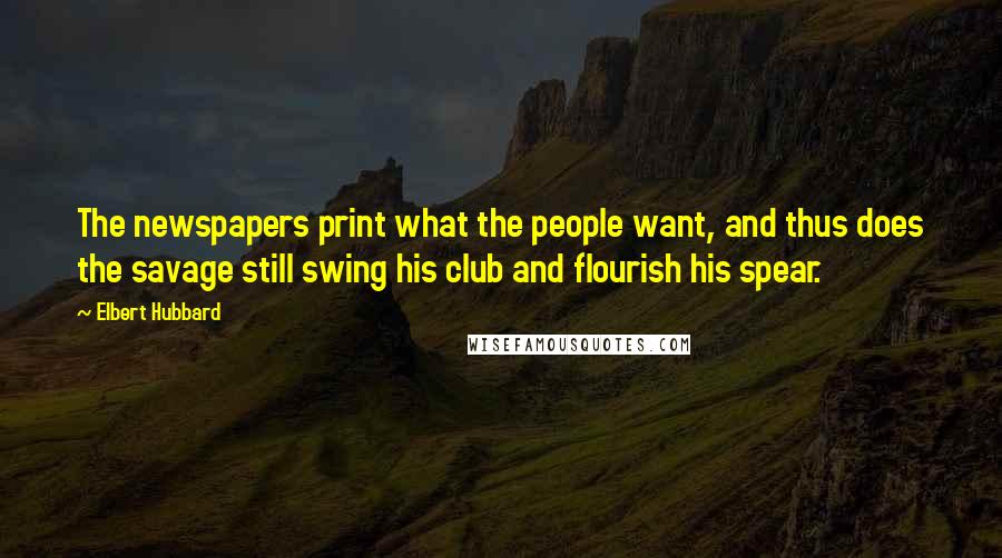 Elbert Hubbard Quotes: The newspapers print what the people want, and thus does the savage still swing his club and flourish his spear.