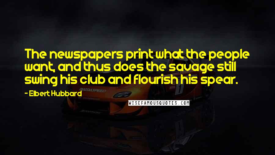 Elbert Hubbard Quotes: The newspapers print what the people want, and thus does the savage still swing his club and flourish his spear.