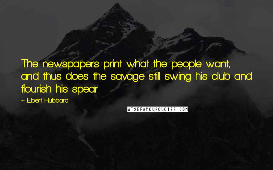 Elbert Hubbard Quotes: The newspapers print what the people want, and thus does the savage still swing his club and flourish his spear.