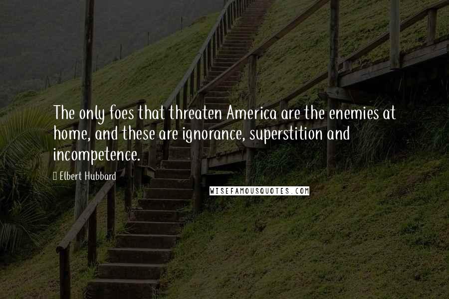 Elbert Hubbard Quotes: The only foes that threaten America are the enemies at home, and these are ignorance, superstition and incompetence.