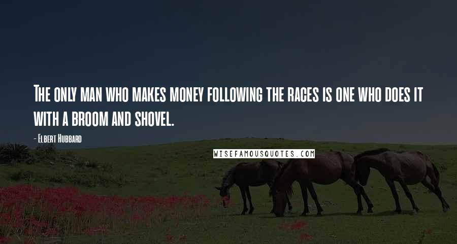 Elbert Hubbard Quotes: The only man who makes money following the races is one who does it with a broom and shovel.