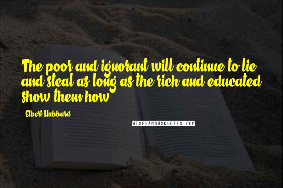 Elbert Hubbard Quotes: The poor and ignorant will continue to lie and steal as long as the rich and educated show them how.