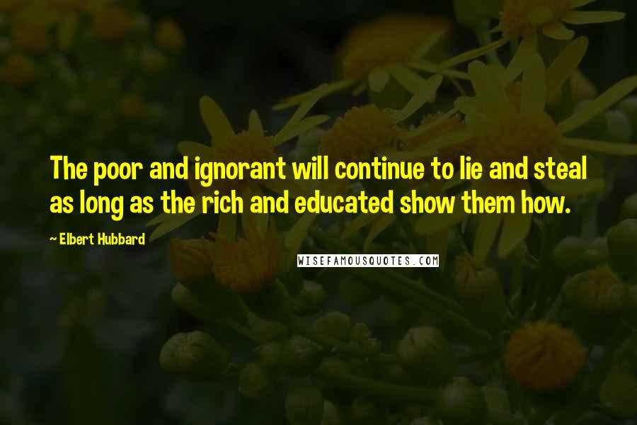 Elbert Hubbard Quotes: The poor and ignorant will continue to lie and steal as long as the rich and educated show them how.