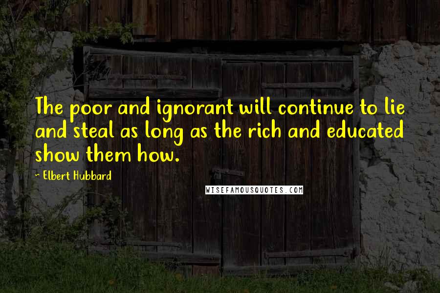 Elbert Hubbard Quotes: The poor and ignorant will continue to lie and steal as long as the rich and educated show them how.