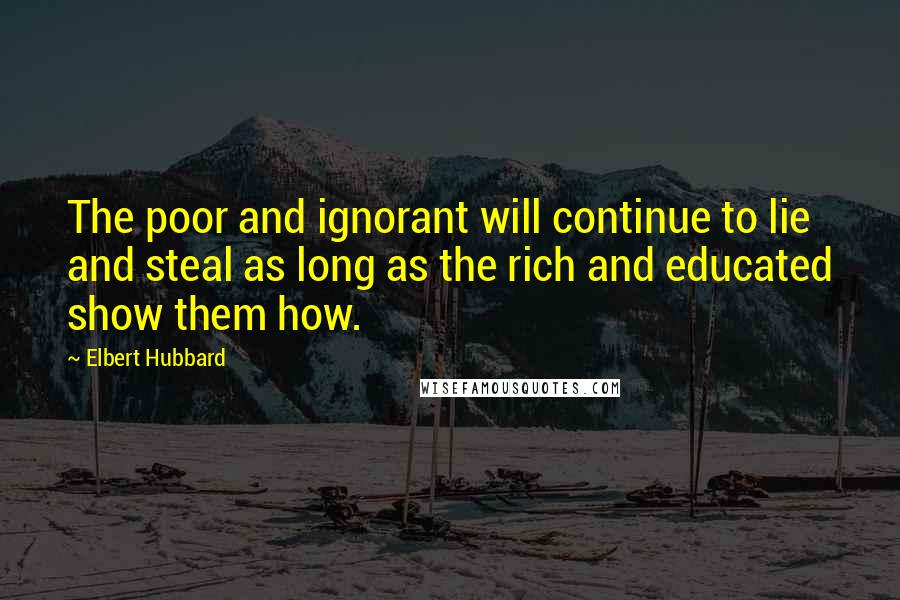 Elbert Hubbard Quotes: The poor and ignorant will continue to lie and steal as long as the rich and educated show them how.