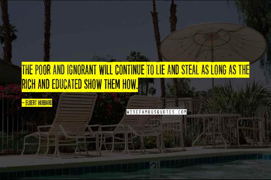 Elbert Hubbard Quotes: The poor and ignorant will continue to lie and steal as long as the rich and educated show them how.