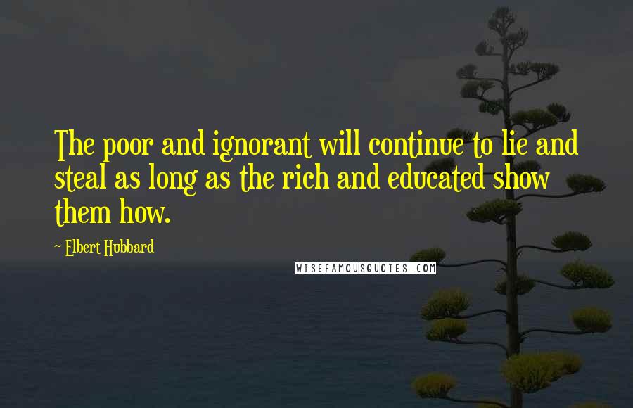 Elbert Hubbard Quotes: The poor and ignorant will continue to lie and steal as long as the rich and educated show them how.