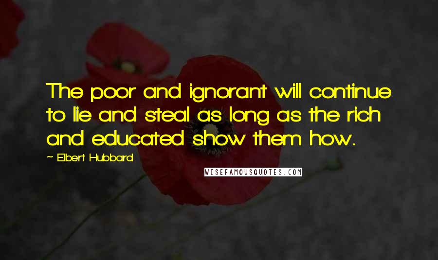 Elbert Hubbard Quotes: The poor and ignorant will continue to lie and steal as long as the rich and educated show them how.