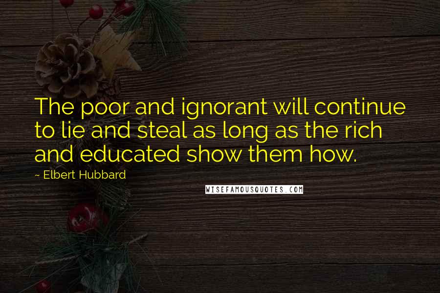 Elbert Hubbard Quotes: The poor and ignorant will continue to lie and steal as long as the rich and educated show them how.