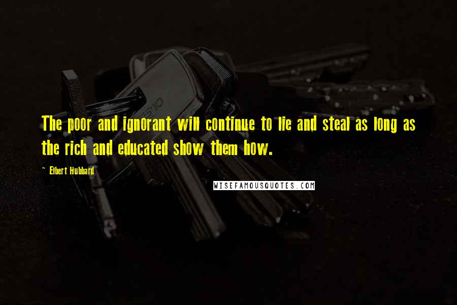 Elbert Hubbard Quotes: The poor and ignorant will continue to lie and steal as long as the rich and educated show them how.