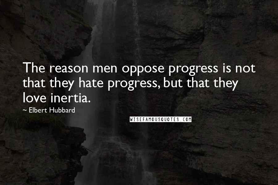 Elbert Hubbard Quotes: The reason men oppose progress is not that they hate progress, but that they love inertia.