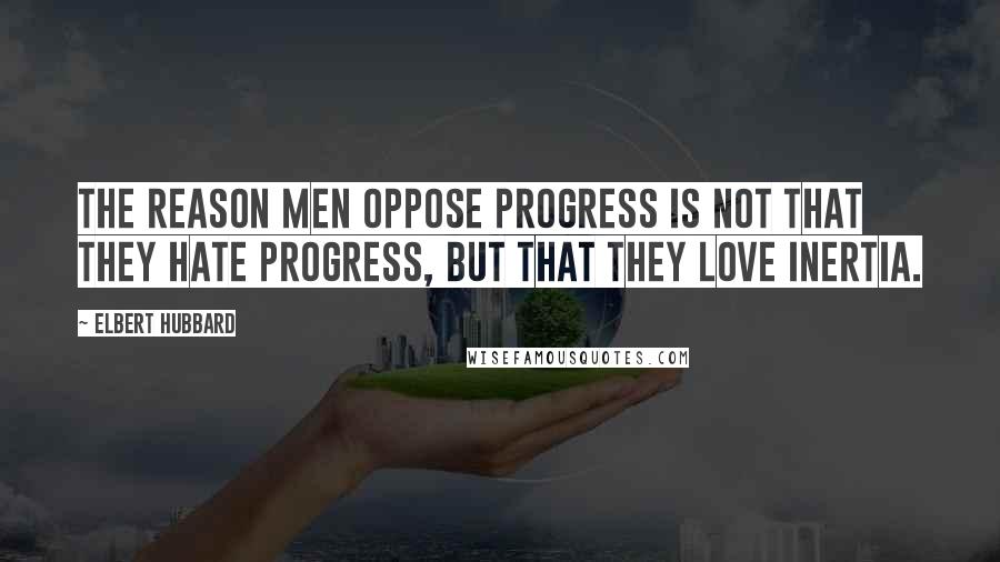 Elbert Hubbard Quotes: The reason men oppose progress is not that they hate progress, but that they love inertia.