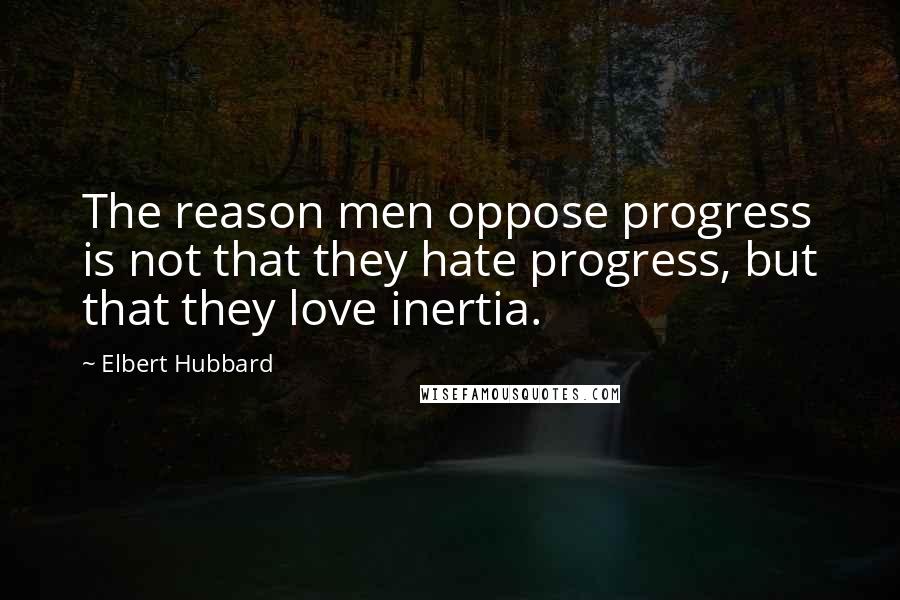 Elbert Hubbard Quotes: The reason men oppose progress is not that they hate progress, but that they love inertia.