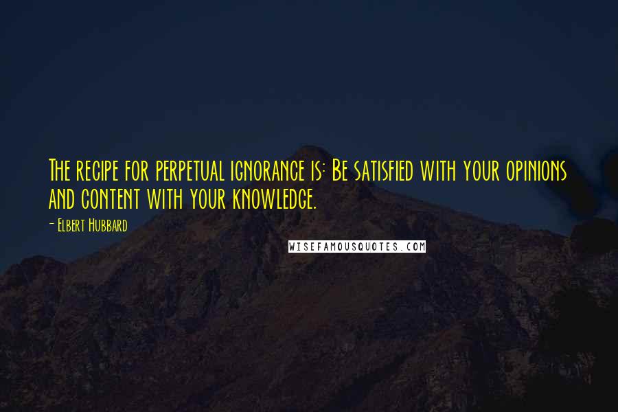 Elbert Hubbard Quotes: The recipe for perpetual ignorance is: Be satisfied with your opinions and content with your knowledge.