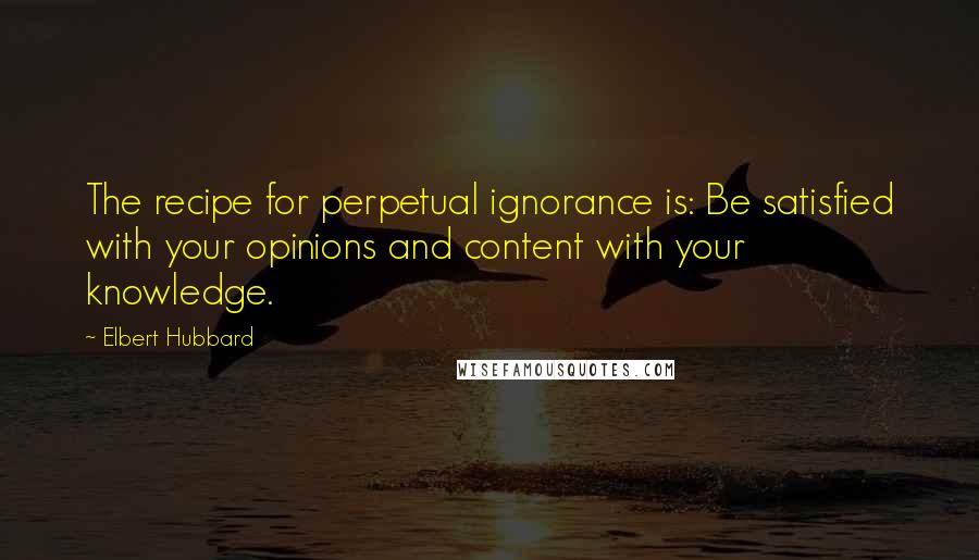 Elbert Hubbard Quotes: The recipe for perpetual ignorance is: Be satisfied with your opinions and content with your knowledge.