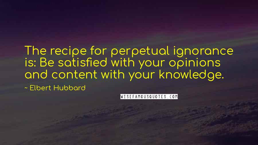 Elbert Hubbard Quotes: The recipe for perpetual ignorance is: Be satisfied with your opinions and content with your knowledge.