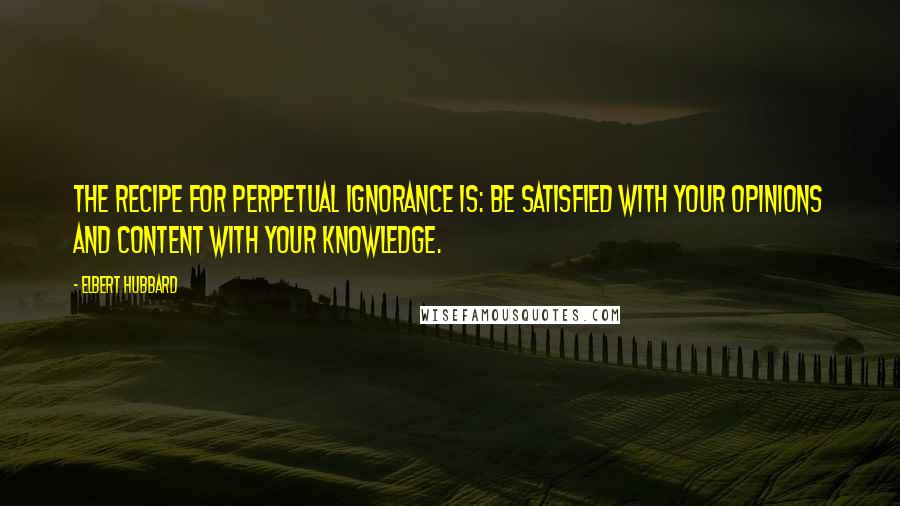 Elbert Hubbard Quotes: The recipe for perpetual ignorance is: Be satisfied with your opinions and content with your knowledge.