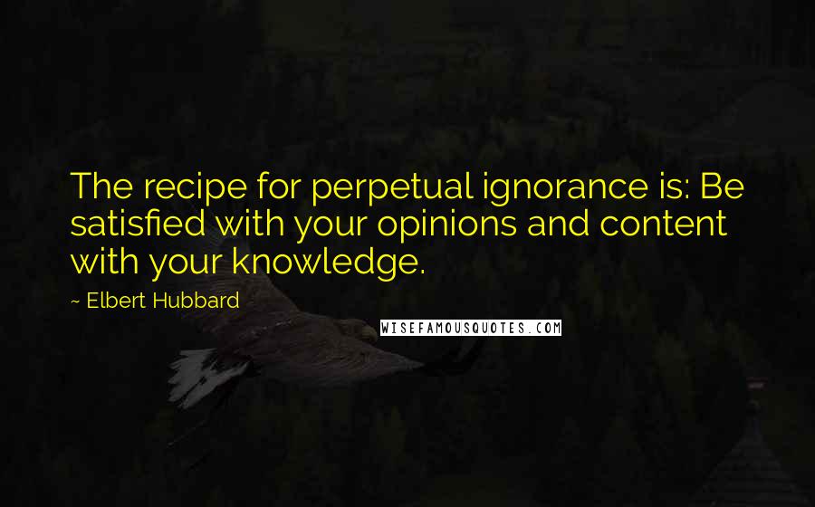 Elbert Hubbard Quotes: The recipe for perpetual ignorance is: Be satisfied with your opinions and content with your knowledge.
