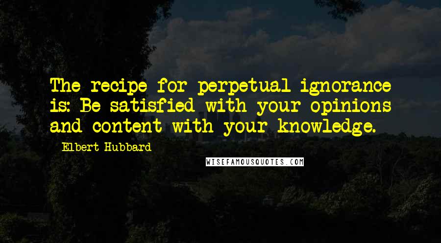 Elbert Hubbard Quotes: The recipe for perpetual ignorance is: Be satisfied with your opinions and content with your knowledge.