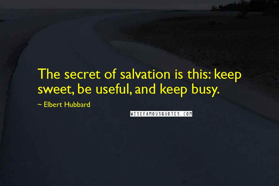 Elbert Hubbard Quotes: The secret of salvation is this: keep sweet, be useful, and keep busy.