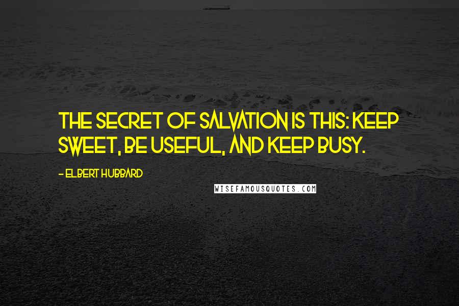 Elbert Hubbard Quotes: The secret of salvation is this: keep sweet, be useful, and keep busy.