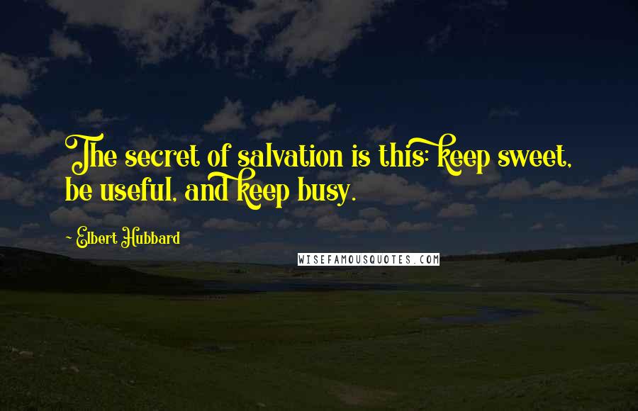 Elbert Hubbard Quotes: The secret of salvation is this: keep sweet, be useful, and keep busy.