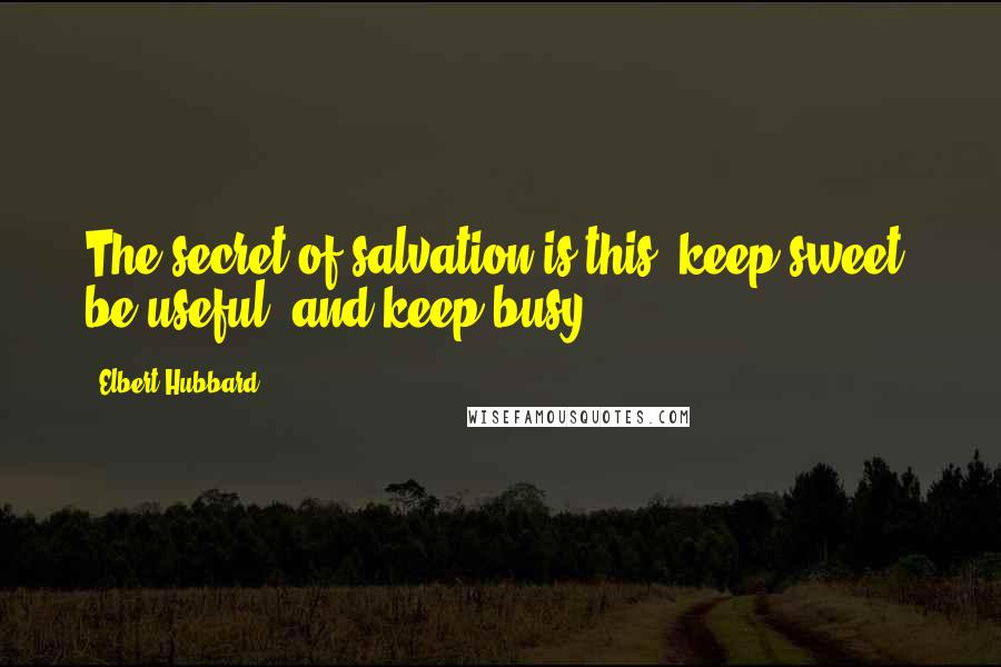 Elbert Hubbard Quotes: The secret of salvation is this: keep sweet, be useful, and keep busy.