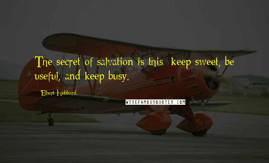 Elbert Hubbard Quotes: The secret of salvation is this: keep sweet, be useful, and keep busy.