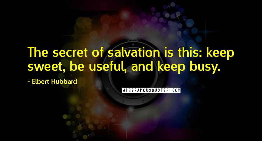 Elbert Hubbard Quotes: The secret of salvation is this: keep sweet, be useful, and keep busy.