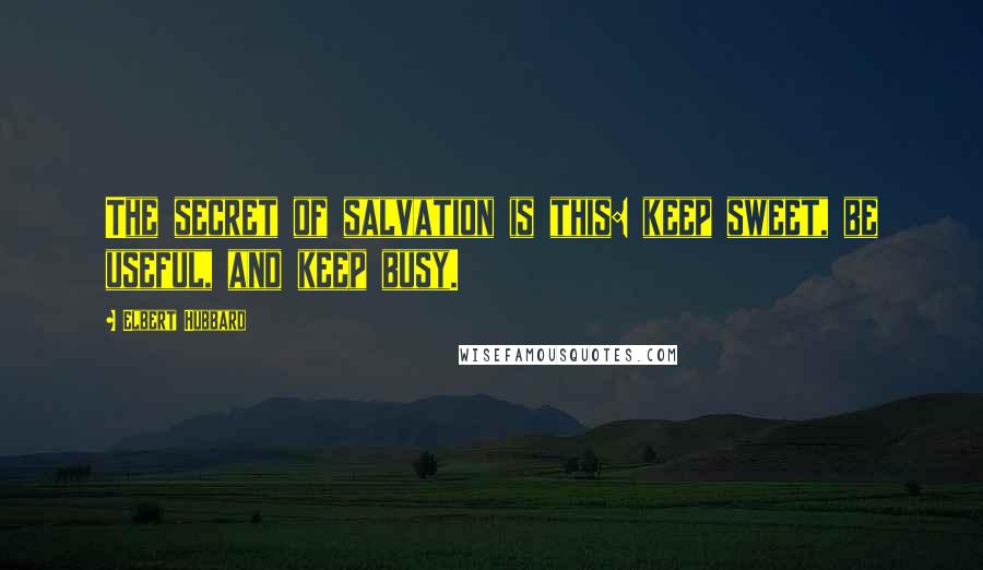 Elbert Hubbard Quotes: The secret of salvation is this: keep sweet, be useful, and keep busy.