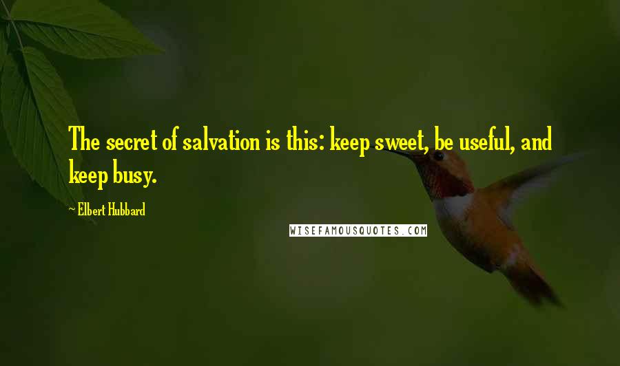 Elbert Hubbard Quotes: The secret of salvation is this: keep sweet, be useful, and keep busy.