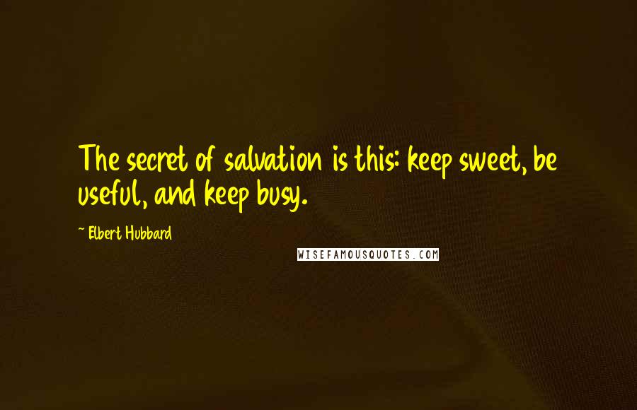 Elbert Hubbard Quotes: The secret of salvation is this: keep sweet, be useful, and keep busy.