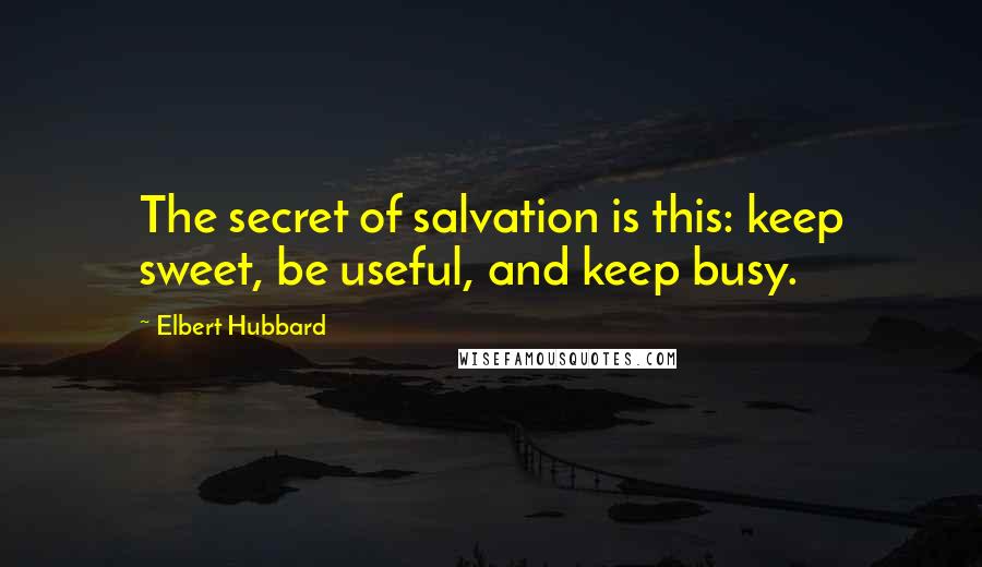 Elbert Hubbard Quotes: The secret of salvation is this: keep sweet, be useful, and keep busy.