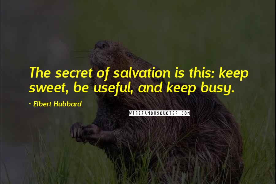 Elbert Hubbard Quotes: The secret of salvation is this: keep sweet, be useful, and keep busy.