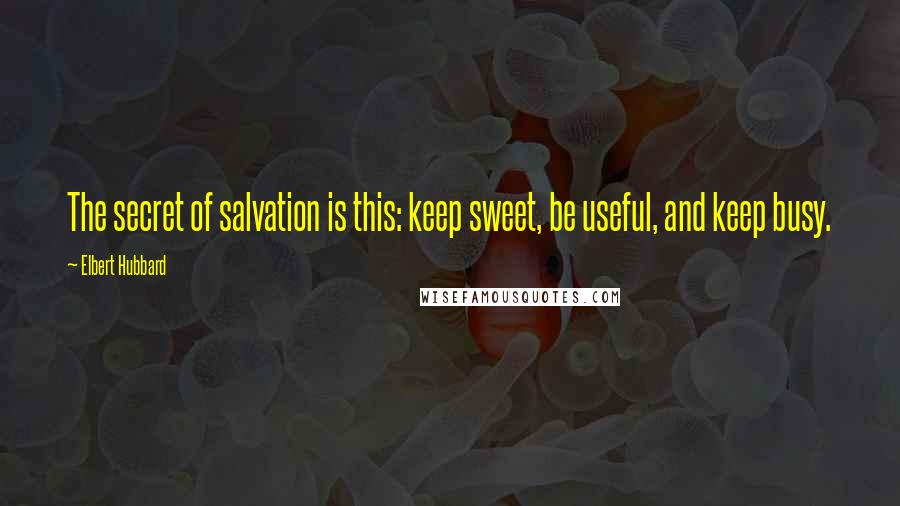 Elbert Hubbard Quotes: The secret of salvation is this: keep sweet, be useful, and keep busy.