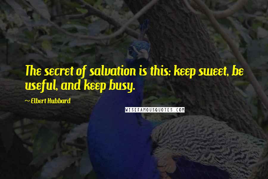 Elbert Hubbard Quotes: The secret of salvation is this: keep sweet, be useful, and keep busy.