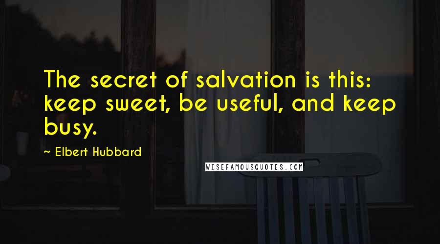 Elbert Hubbard Quotes: The secret of salvation is this: keep sweet, be useful, and keep busy.