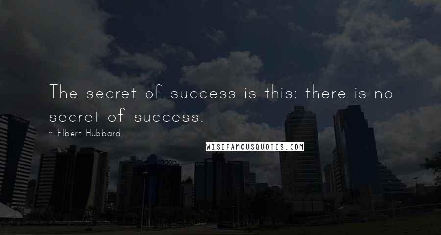 Elbert Hubbard Quotes: The secret of success is this: there is no secret of success.