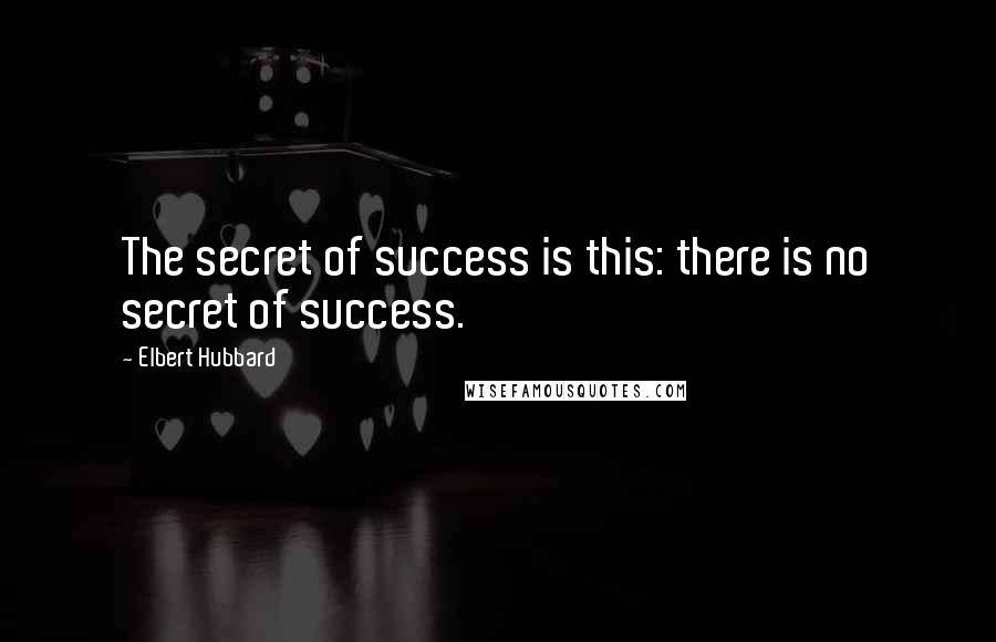 Elbert Hubbard Quotes: The secret of success is this: there is no secret of success.
