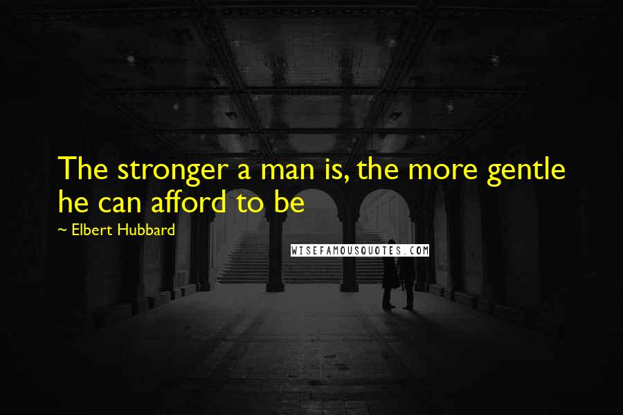 Elbert Hubbard Quotes: The stronger a man is, the more gentle he can afford to be