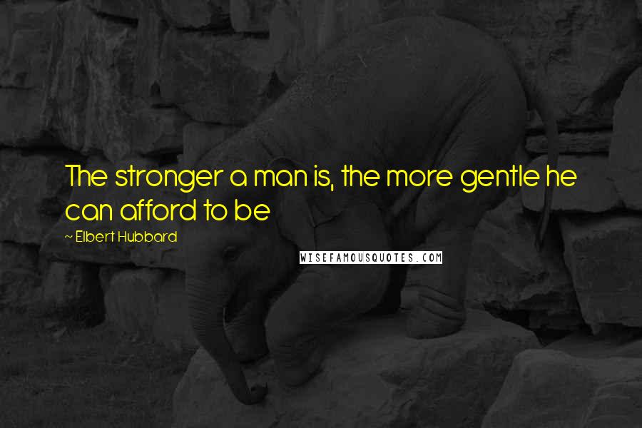 Elbert Hubbard Quotes: The stronger a man is, the more gentle he can afford to be