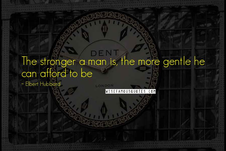 Elbert Hubbard Quotes: The stronger a man is, the more gentle he can afford to be