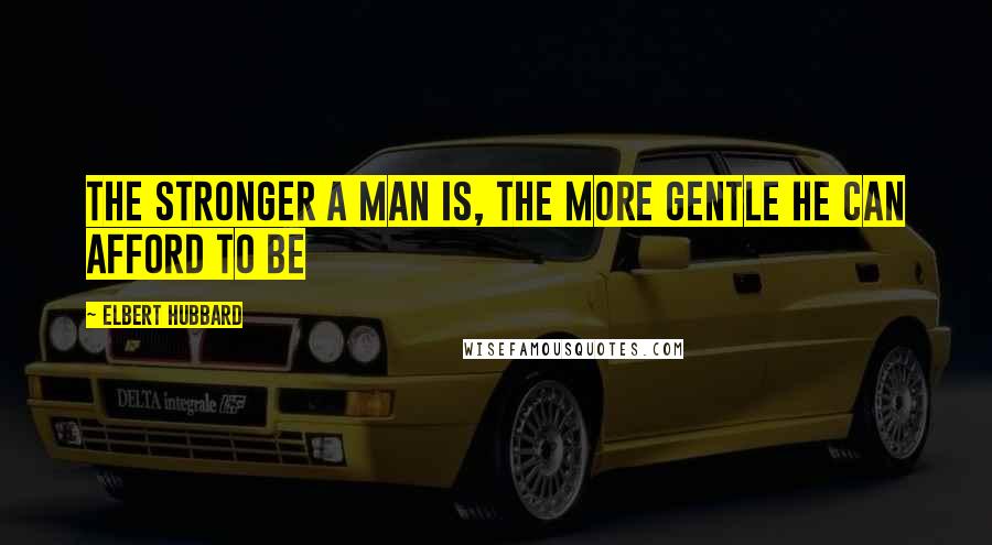 Elbert Hubbard Quotes: The stronger a man is, the more gentle he can afford to be