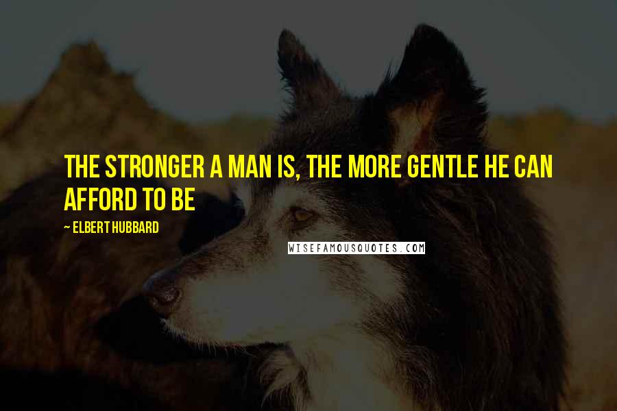 Elbert Hubbard Quotes: The stronger a man is, the more gentle he can afford to be