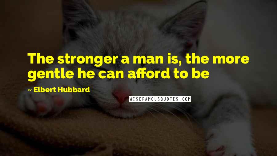 Elbert Hubbard Quotes: The stronger a man is, the more gentle he can afford to be